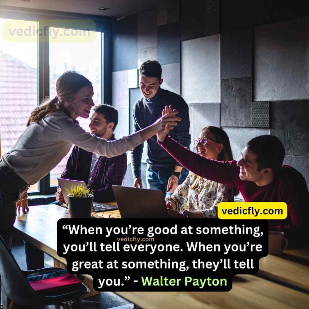 “When you’re good at something, you’ll tell everyone. When you’re great at something, they’ll tell you.” - Walter Payton