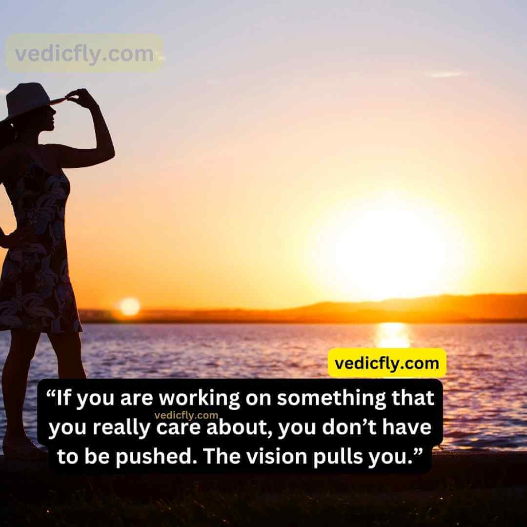 “If you are working on something that you really care about, you don’t have to be pushed. The vision pulls you.”