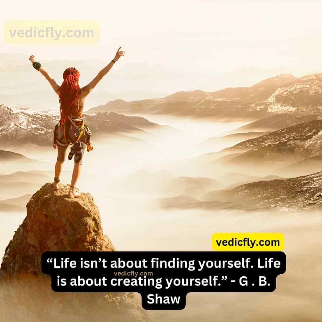 “Life isn’t about finding yourself. Life is about creating yourself.” - George Bernard Shaw