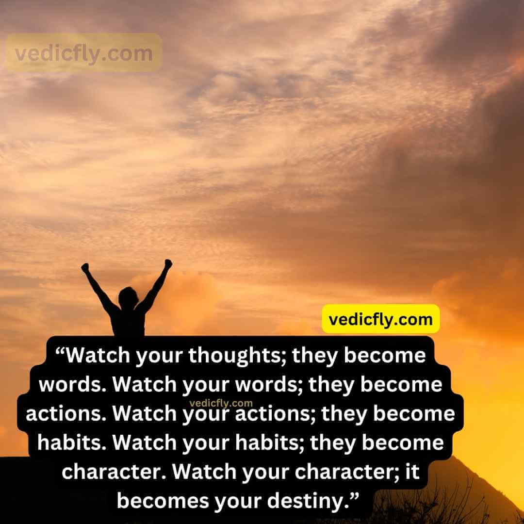 “Watch your thoughts; they become words. Watch your words; they become actions. Watch your actions; they become habits. Watch your habits; they become character. Watch your character; it becomes your destiny.” 