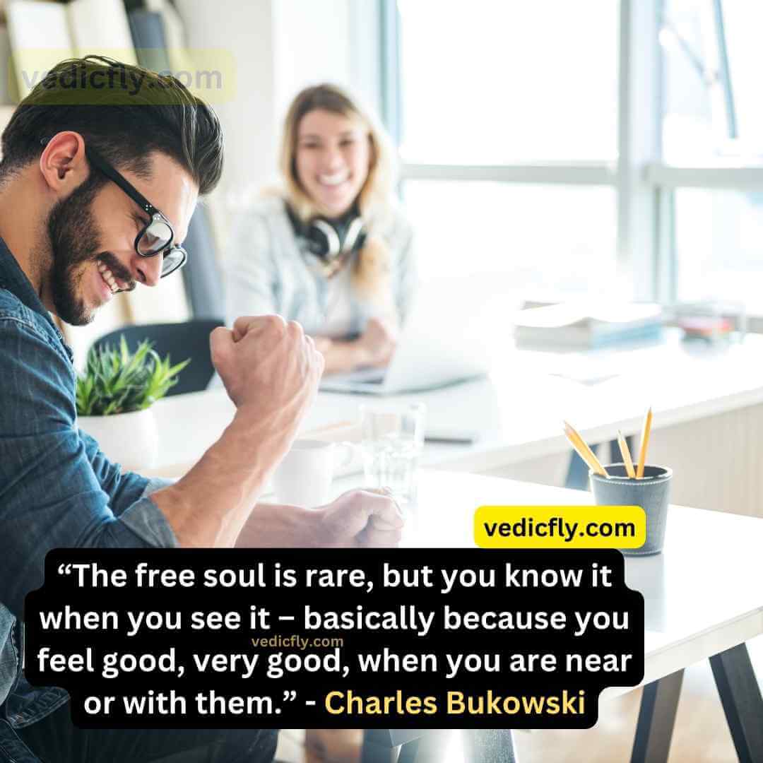 “The free soul is rare, but you know it when you see it – basically because you feel good, very good, when you are near or with them.” - Charles Bukowski