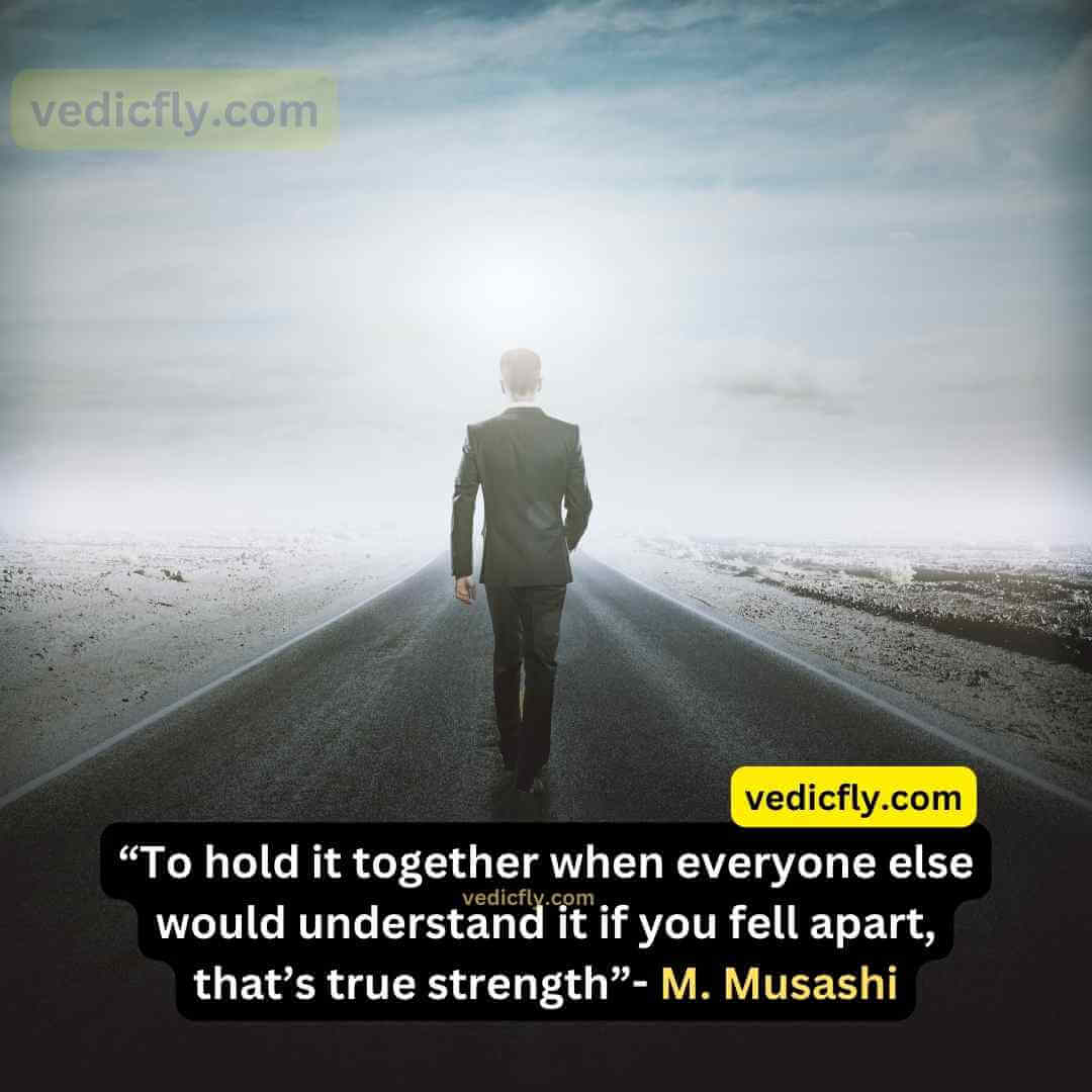 “To hold it together when everyone else would understand it if you fell apart, that’s true strength” - Miyamoto Musashi